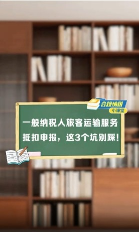 合规纳税小课堂｜一般纳税人旅客运输服务抵扣申报，这3个坑别踩！